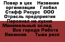 Повар в цех › Название организации ­ Глобал Стафф Ресурс, ООО › Отрасль предприятия ­ Персонал на кухню › Минимальный оклад ­ 43 000 - Все города Работа » Вакансии   . Тыва респ.